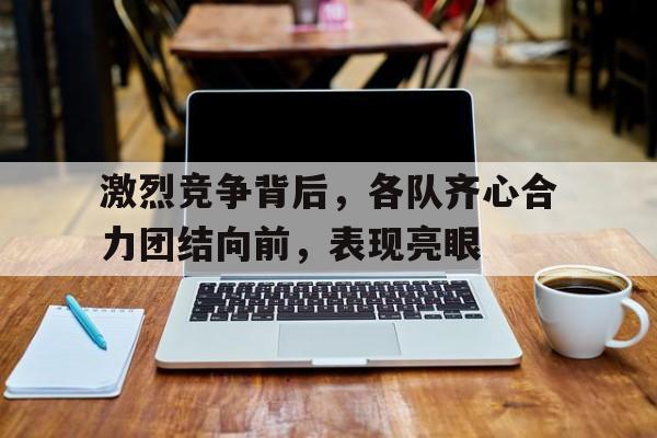关于激烈竞争背后,各队齐心合力团结向前,表现亮眼的信息 关于激烈竞争背后,各队齐心合力团结向前,表现亮眼的信息